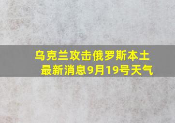 乌克兰攻击俄罗斯本土最新消息9月19号天气