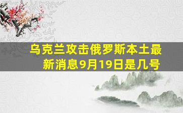 乌克兰攻击俄罗斯本土最新消息9月19日是几号