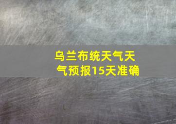 乌兰布统天气天气预报15天准确