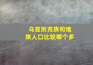 乌兹别克族和维族人口比较哪个多