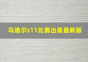 乌迪尔s11比赛出装最新版