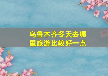 乌鲁木齐冬天去哪里旅游比较好一点