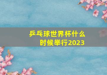 乒乓球世界杯什么时候举行2023