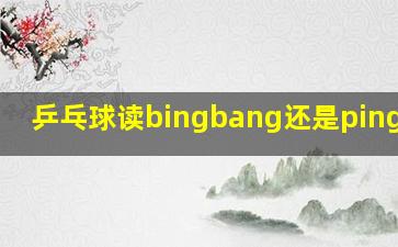 乒乓球读bingbang还是pingpang