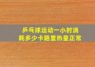 乒乓球运动一小时消耗多少卡路里热量正常