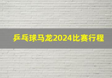 乒乓球马龙2024比赛行程