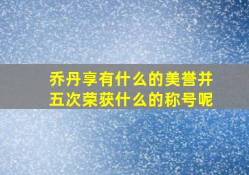 乔丹享有什么的美誉并五次荣获什么的称号呢