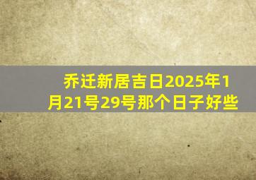 乔迁新居吉日2025年1月21号29号那个日子好些