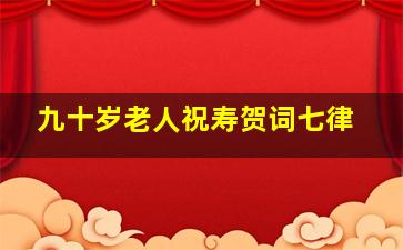 九十岁老人祝寿贺词七律