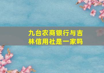 九台农商银行与吉林信用社是一家吗