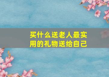 买什么送老人最实用的礼物送给自己