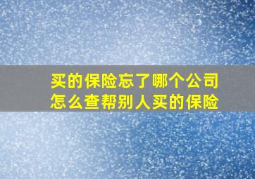 买的保险忘了哪个公司怎么查帮别人买的保险