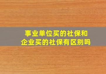 事业单位买的社保和企业买的社保有区别吗