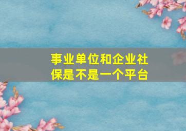 事业单位和企业社保是不是一个平台