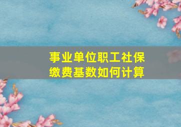 事业单位职工社保缴费基数如何计算