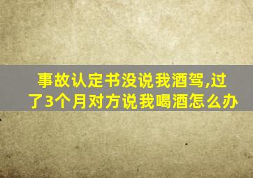 事故认定书没说我酒驾,过了3个月对方说我喝酒怎么办