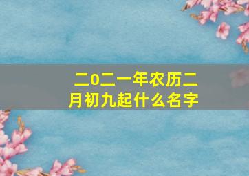 二0二一年农历二月初九起什么名字