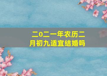 二0二一年农历二月初九适宜结婚吗