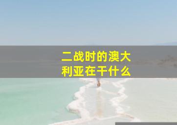 二战时的澳大利亚在干什么