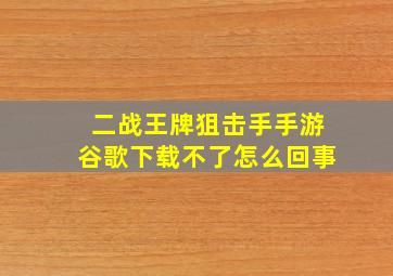 二战王牌狙击手手游谷歌下载不了怎么回事