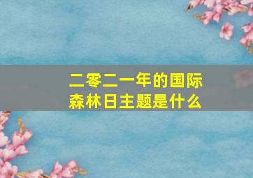 二零二一年的国际森林日主题是什么