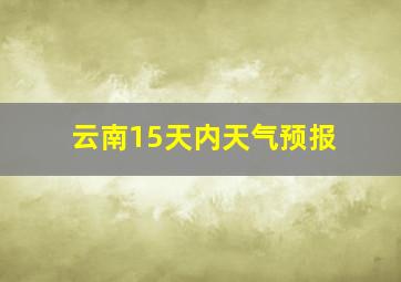 云南15天内天气预报