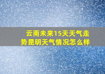 云南未来15天天气走势昆明天气情况怎么样