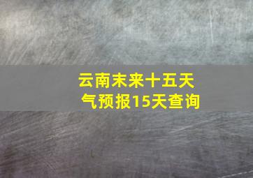 云南末来十五天气预报15天查询