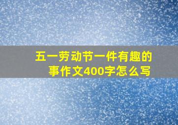 五一劳动节一件有趣的事作文400字怎么写