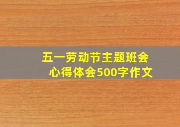 五一劳动节主题班会心得体会500字作文