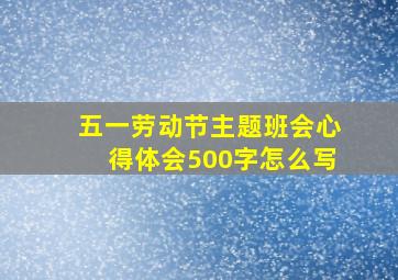 五一劳动节主题班会心得体会500字怎么写