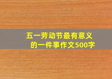 五一劳动节最有意义的一件事作文500字