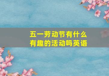 五一劳动节有什么有趣的活动吗英语