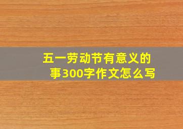 五一劳动节有意义的事300字作文怎么写