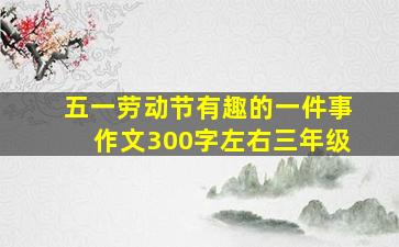 五一劳动节有趣的一件事作文300字左右三年级