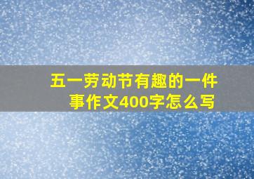 五一劳动节有趣的一件事作文400字怎么写