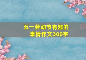 五一劳动节有趣的事情作文300字