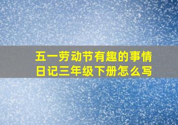 五一劳动节有趣的事情日记三年级下册怎么写