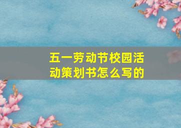 五一劳动节校园活动策划书怎么写的