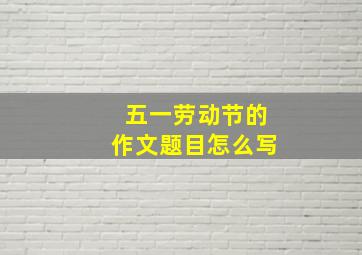 五一劳动节的作文题目怎么写