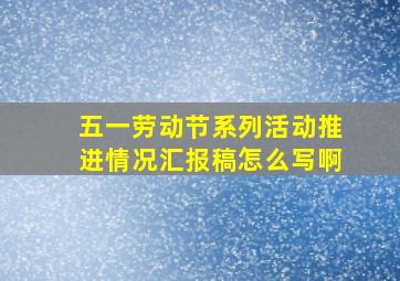 五一劳动节系列活动推进情况汇报稿怎么写啊