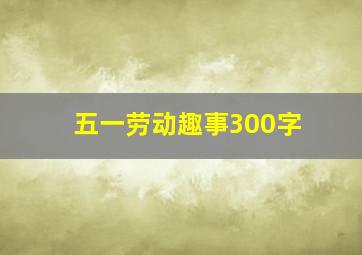 五一劳动趣事300字