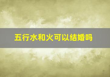 五行水和火可以结婚吗