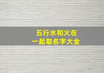 五行水和火在一起取名字大全