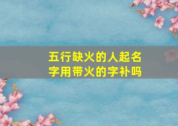 五行缺火的人起名字用带火的字补吗