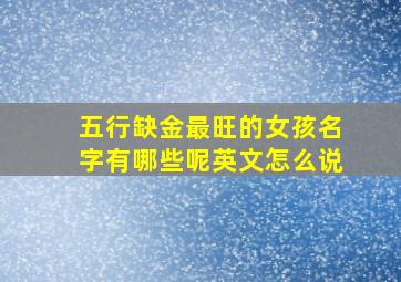 五行缺金最旺的女孩名字有哪些呢英文怎么说