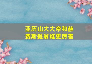 亚历山大大帝和赫费斯提翁谁更厉害