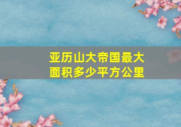 亚历山大帝国最大面积多少平方公里