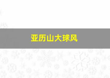 亚历山大球风