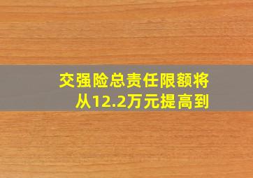 交强险总责任限额将从12.2万元提高到